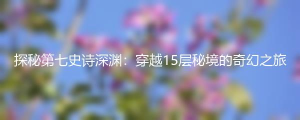 探秘第七史诗深渊：穿越15层秘境的奇幻之旅