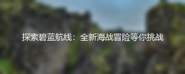 探索碧蓝航线：全新海战冒险等你挑战