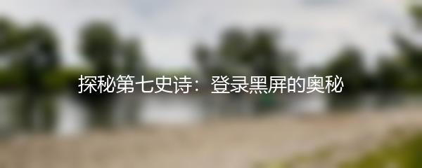 探秘第七史诗：登录黑屏的奥秘