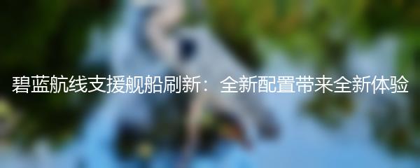 碧蓝航线支援舰船刷新：全新配置带来全新体验