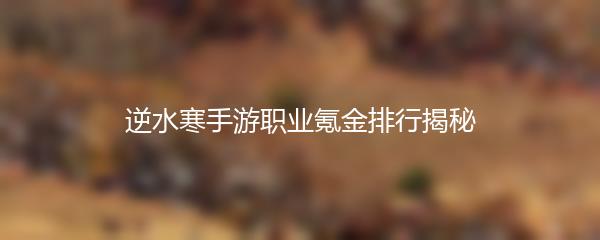 逆水寒手游职业氪金排行揭秘