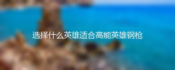 选择什么英雄适合高能英雄钢枪