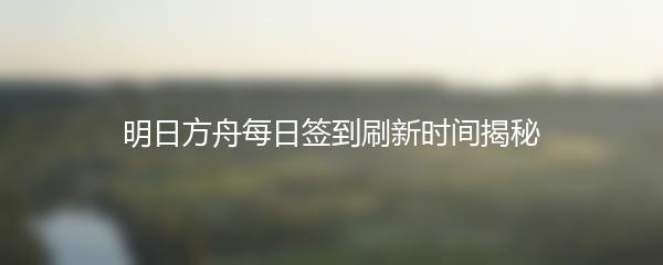 明日方舟每日签到刷新时间揭秘