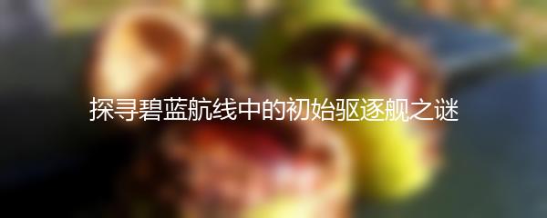 探寻碧蓝航线中的初始驱逐舰之谜