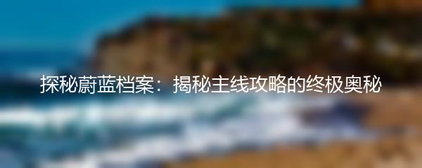 探秘蔚蓝档案：揭秘主线攻略的终极奥秘