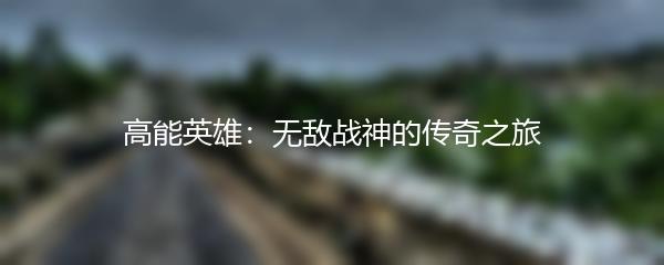 高能英雄：无敌战神的传奇之旅