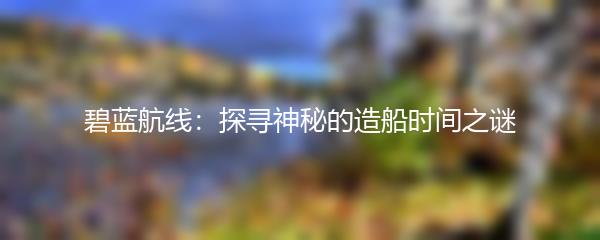 碧蓝航线：探寻神秘的造船时间之谜