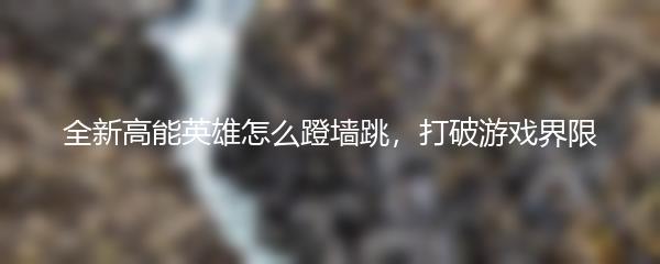 全新高能英雄怎么蹬墙跳，打破游戏界限