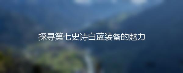 探寻第七史诗白蓝装备的魅力