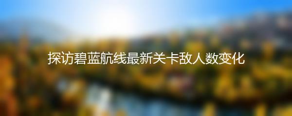 探访碧蓝航线最新关卡敌人数变化