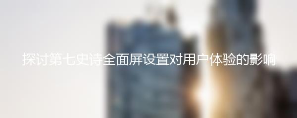 探讨第七史诗全面屏设置对用户体验的影响