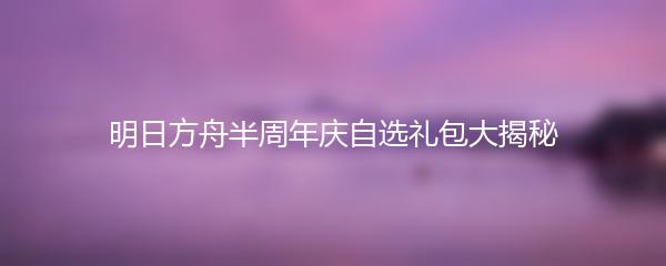明日方舟半周年庆自选礼包大揭秘