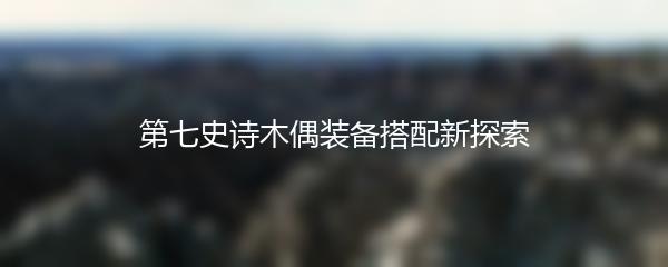 第七史诗木偶装备搭配新探索