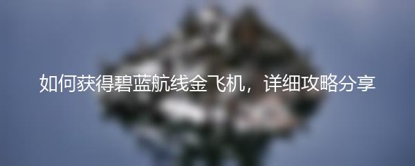 如何获得碧蓝航线金飞机，详细攻略分享