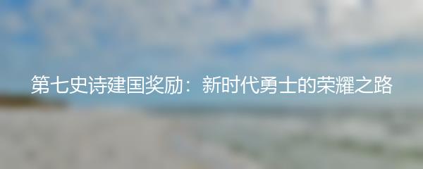 第七史诗建国奖励：新时代勇士的荣耀之路