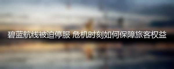 碧蓝航线被迫停服 危机时刻如何保障旅客权益