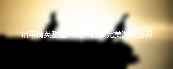 和平精英甜蜜誓约：打造完美游戏世界