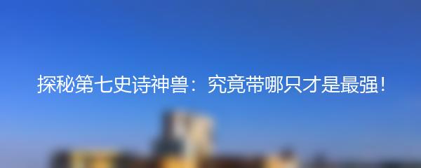 探秘第七史诗神兽：究竟带哪只才是最强！