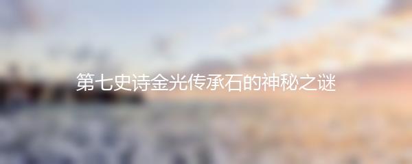 第七史诗金光传承石的神秘之谜