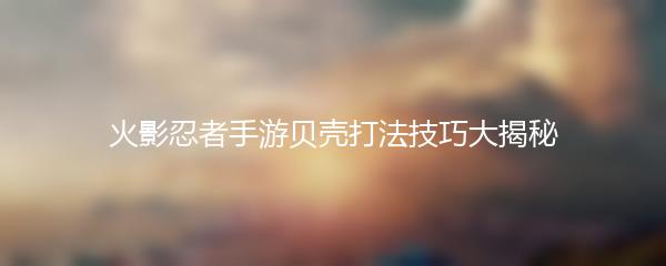 火影忍者手游贝壳打法技巧大揭秘