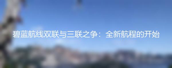 碧蓝航线双联与三联之争：全新航程的开始