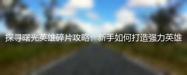 探寻曙光英雄碎片攻略：新手如何打造强力英雄