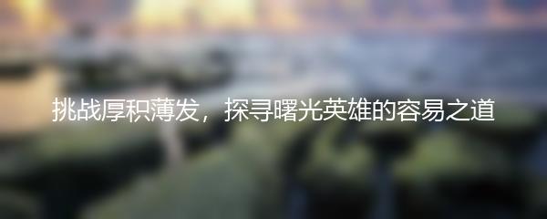 挑战厚积薄发，探寻曙光英雄的容易之道