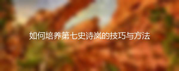 如何培养第七史诗岚的技巧与方法