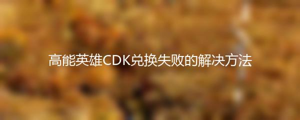 高能英雄CDK兑换失败的解决方法