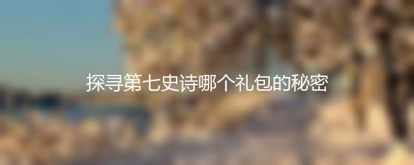 探寻第七史诗哪个礼包的秘密