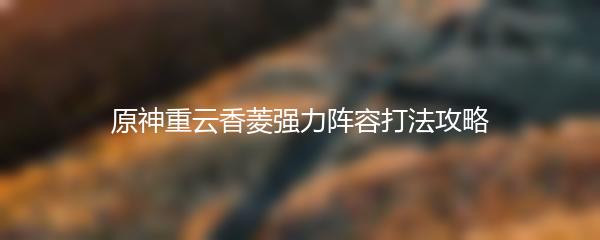 原神重云香菱强力阵容打法攻略