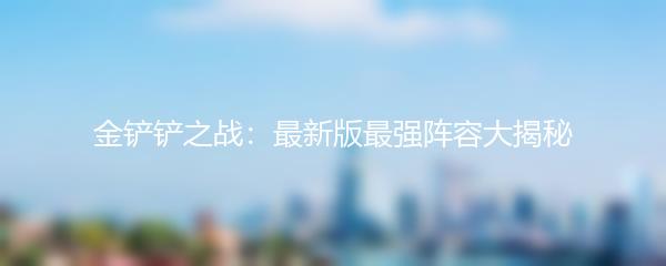 金铲铲之战：最新版最强阵容大揭秘