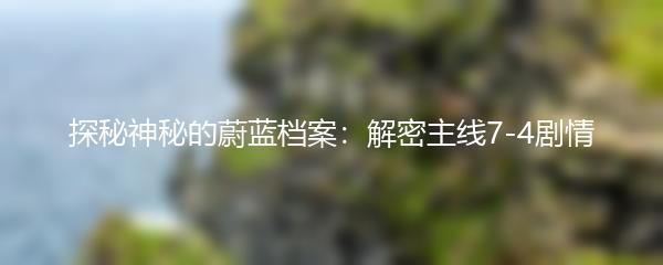 探秘神秘的蔚蓝档案：解密主线7-4剧情