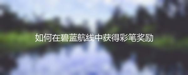 如何在碧蓝航线中获得彩笔奖励
