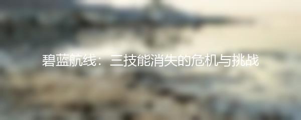 碧蓝航线：三技能消失的危机与挑战