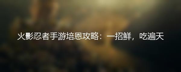 火影忍者手游培恩攻略：一招鲜，吃遍天