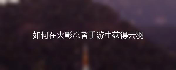 如何在火影忍者手游中获得云羽