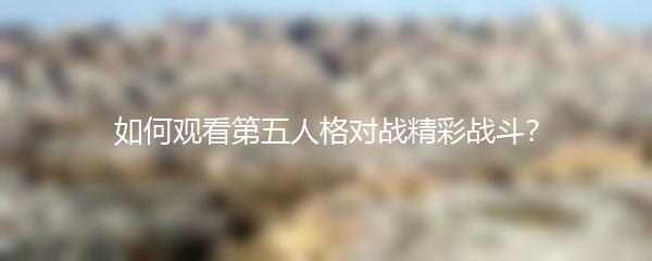 如何观看第五人格对战精彩战斗？