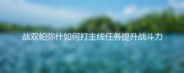 战双帕弥什如何打主线任务提升战斗力