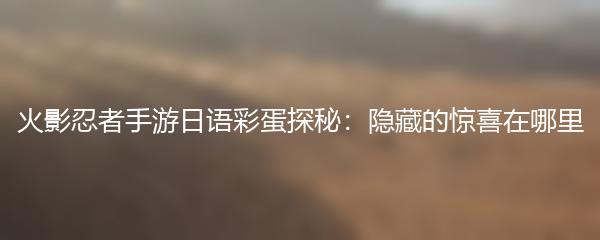 火影忍者手游日语彩蛋探秘：隐藏的惊喜在哪里