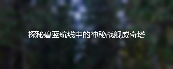 探秘碧蓝航线中的神秘战舰威奇塔