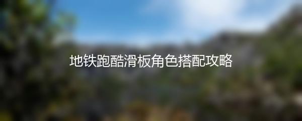 地铁跑酷滑板角色搭配攻略