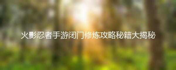 火影忍者手游闭门修炼攻略秘籍大揭秘