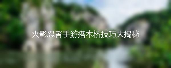 火影忍者手游搭木桥技巧大揭秘