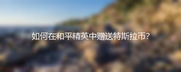 如何在和平精英中赠送特斯拉币？