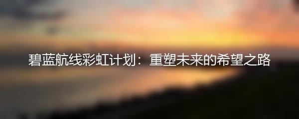 碧蓝航线彩虹计划：重塑未来的希望之路