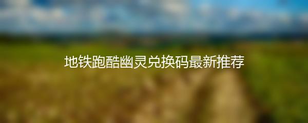 地铁跑酷幽灵兑换码最新推荐