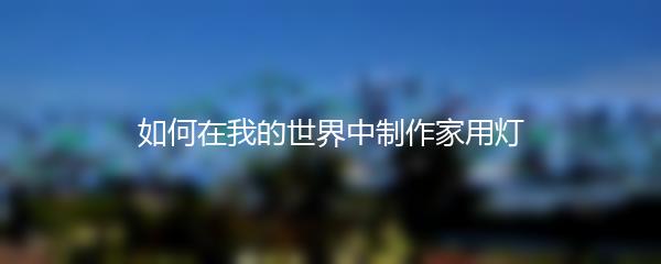 如何在我的世界中制作家用灯