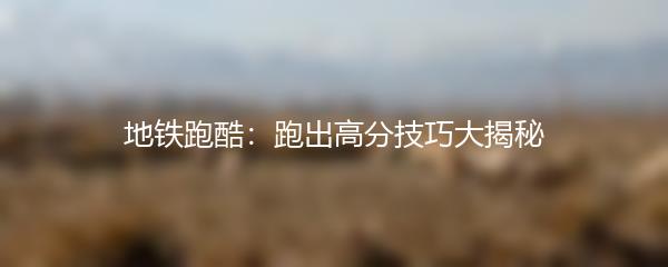 地铁跑酷：跑出高分技巧大揭秘