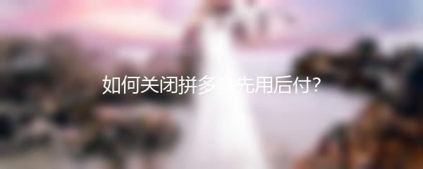 如何关闭拼多多先用后付？